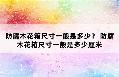 防腐木花箱尺寸一般是多少？ 防腐木花箱尺寸一般是多少厘米